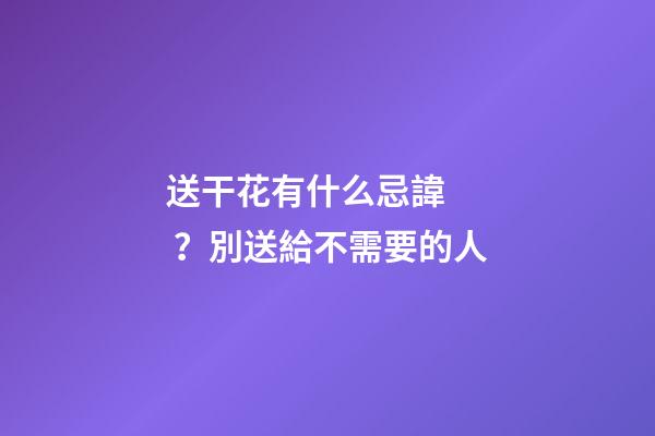 送干花有什么忌諱？別送給不需要的人
